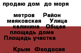 продаю дом  до моря 300 метров  › Район ­ маяковская  › Улица ­ калинина › Общая площадь дома ­ 48 › Площадь участка ­ 2 500 - Крым, Феодосия Недвижимость » Дома, коттеджи, дачи продажа   